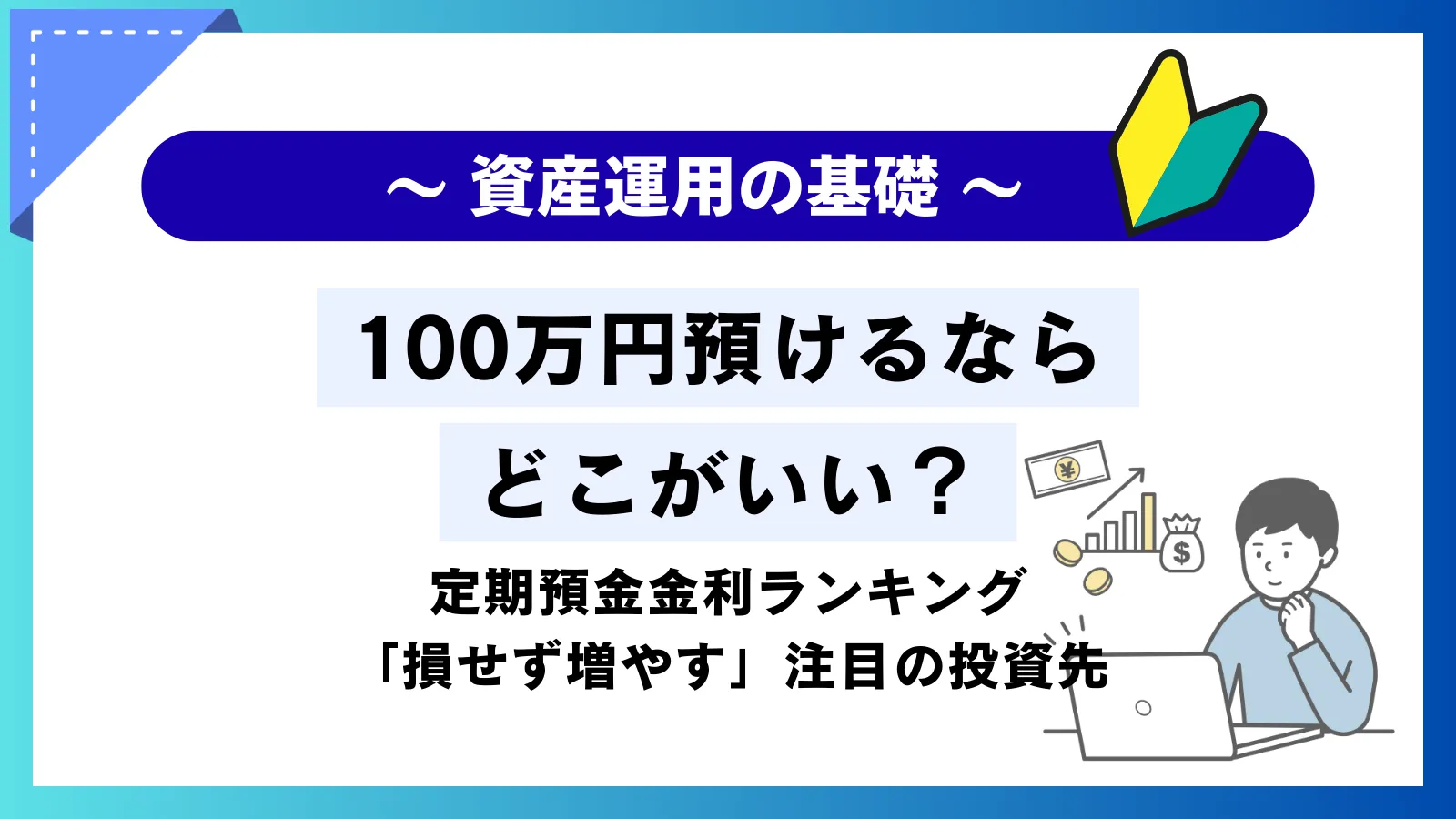 100万円預けるならどこがいい?定期預金金利ランキングと「損せず増やす」注目の投資先