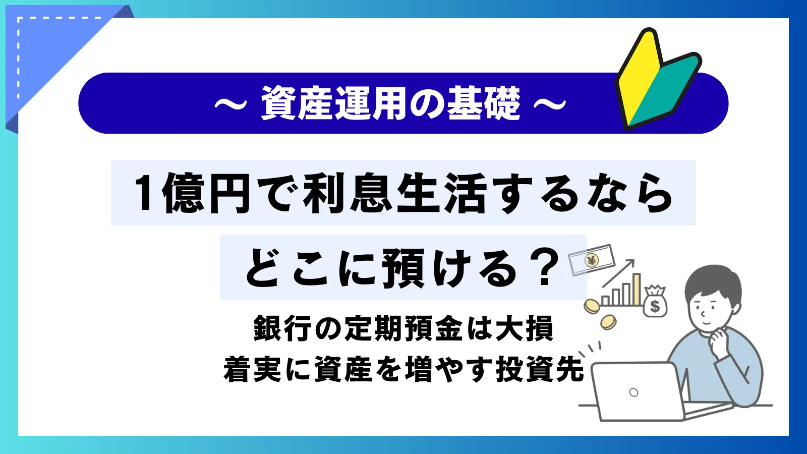 1億円で利息生活するならどこに預ける？銀行の定期預金の金利は大損！着実に資産を増やす投資先
