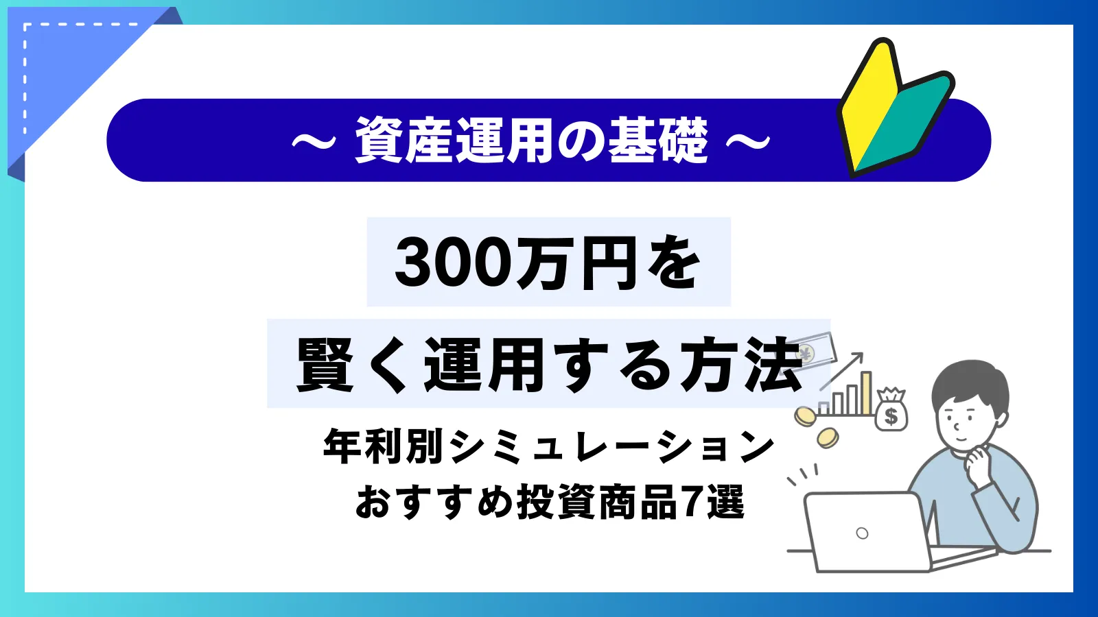 300万円を賢く運用する方法！年利別シミュレーションとおすすめ投資商品7選を徹底解説