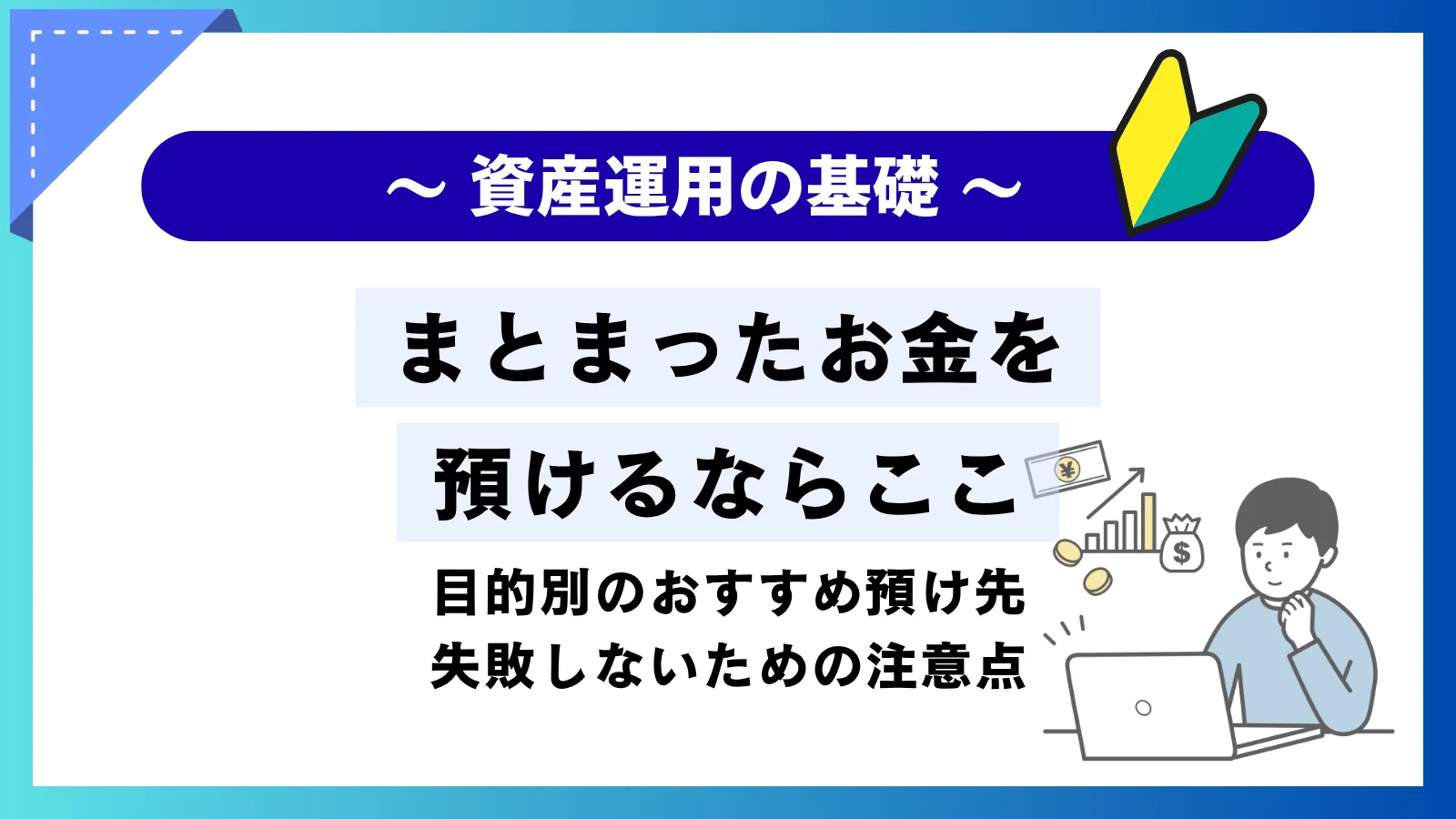 まとまったお金を預けるならここ！目的別のおすすめの預け先や失敗しないための注意点を解説