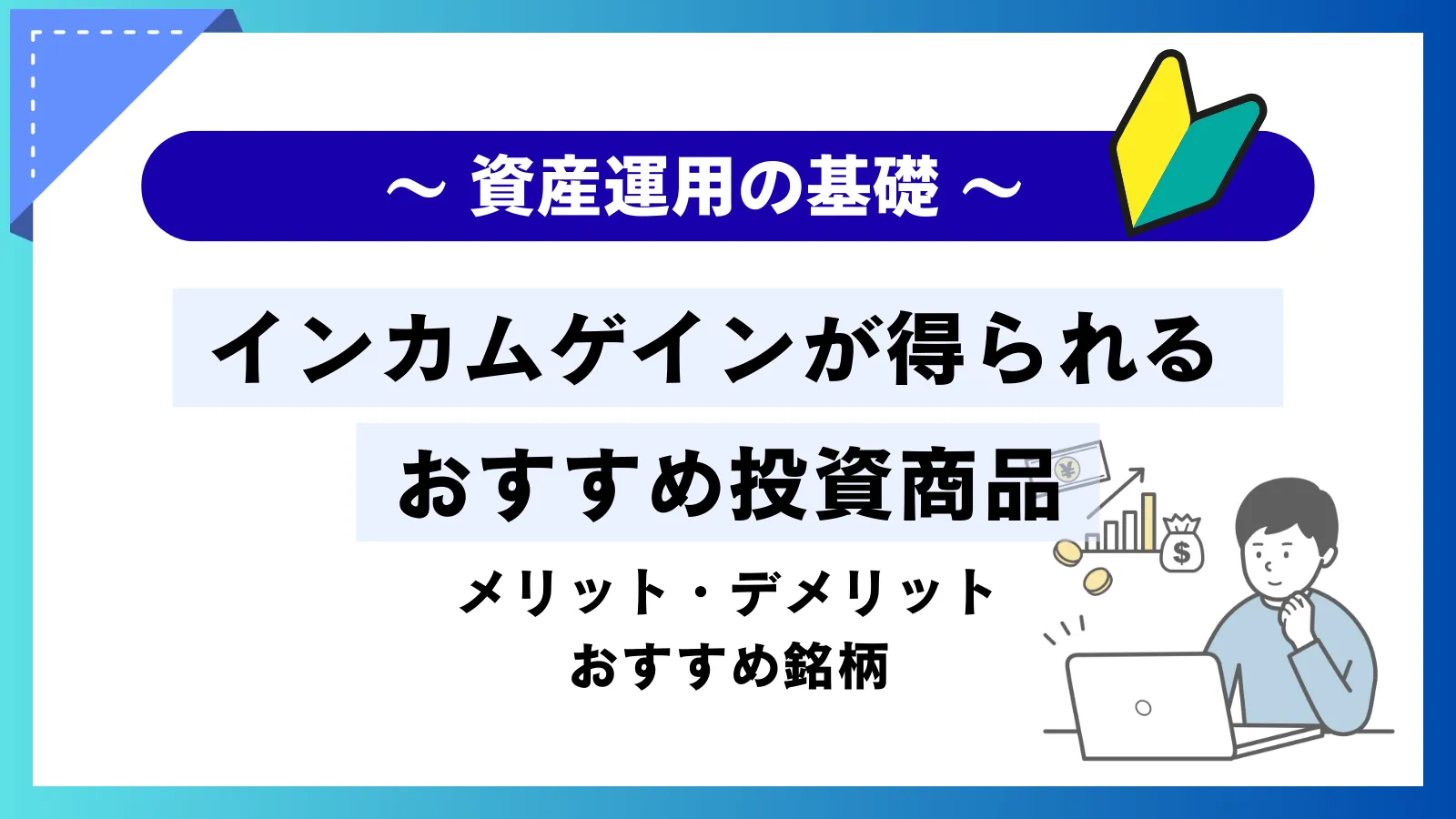 インカムゲインが得られるおすすめ投資商品7選！基礎知識からおすすめ銘柄まで徹底解説