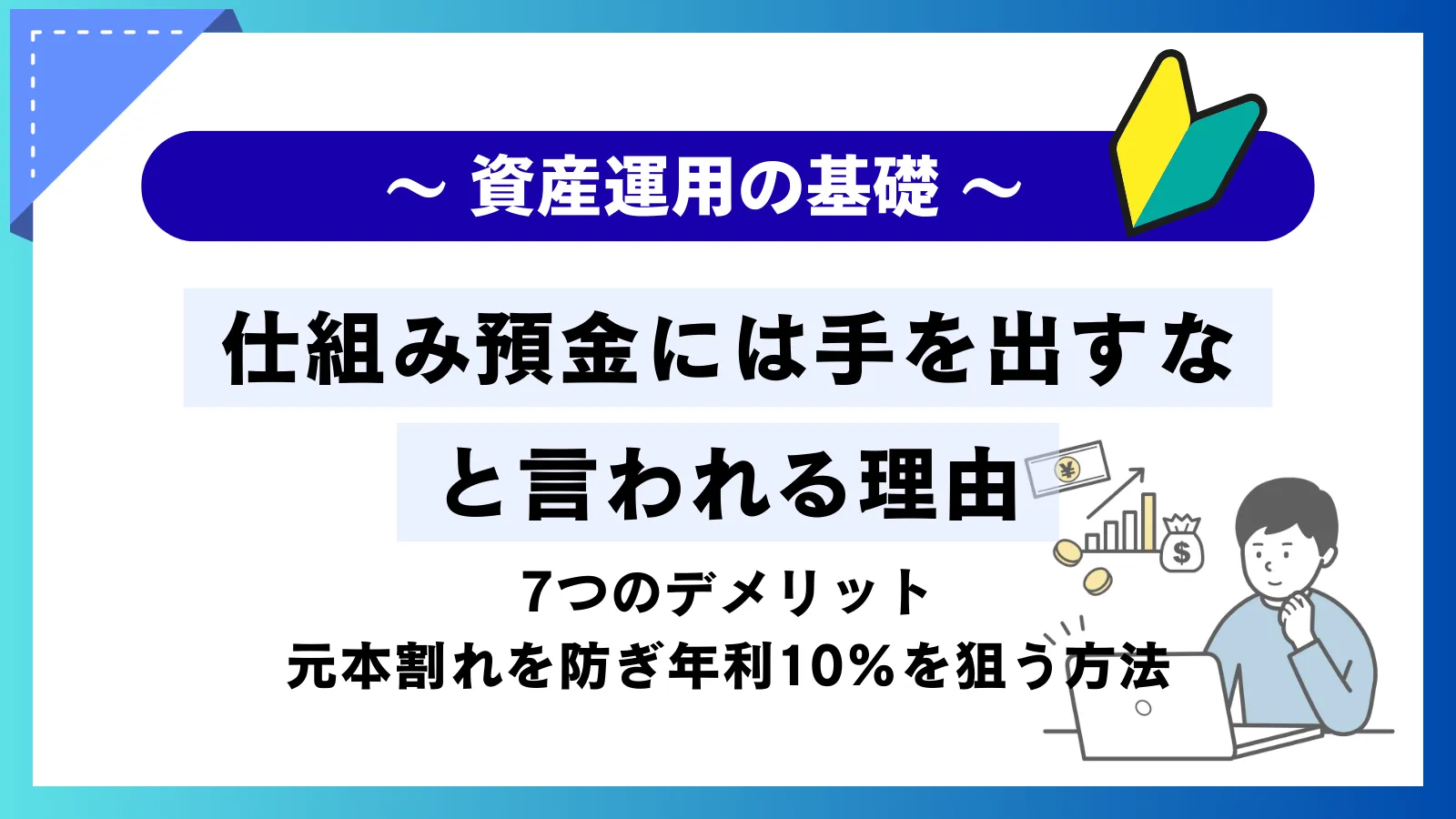 仕組み預金には手を出すなと言われる理由！7つのデメリットと元本割れを防ぎ年利10%を狙う方法
